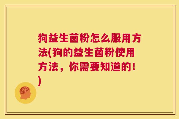 狗益生菌粉怎么服用方法(狗的益生菌粉使用方法，你需要知道的！)