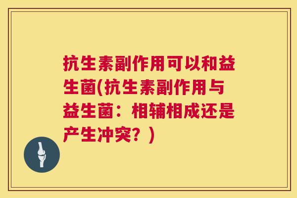 抗生素副作用可以和益生菌(抗生素副作用与益生菌：相辅相成还是产生冲突？)