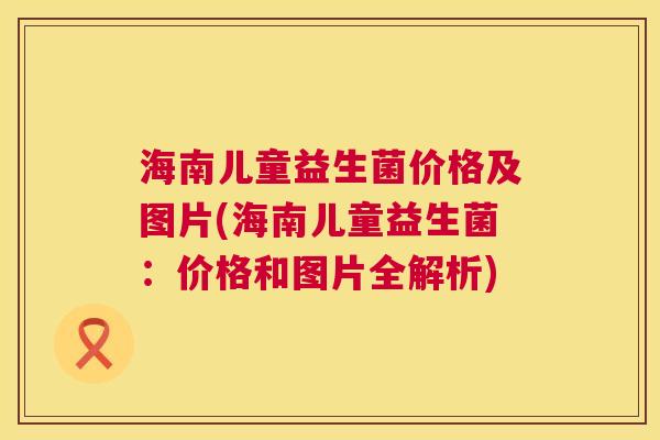 海南儿童益生菌价格及图片(海南儿童益生菌：价格和图片全解析)