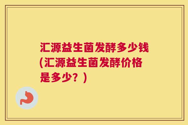 汇源益生菌发酵多少钱(汇源益生菌发酵价格是多少？)