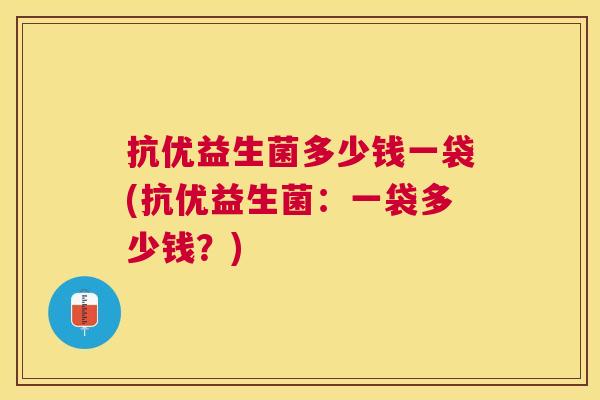 抗优益生菌多少钱一袋(抗优益生菌：一袋多少钱？)