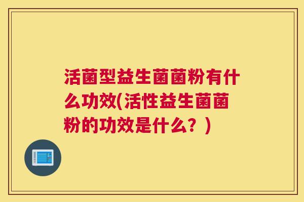 活菌型益生菌菌粉有什么功效(活性益生菌菌粉的功效是什么？)