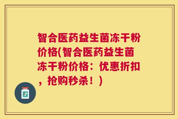 智合医药益生菌冻干粉价格(智合医药益生菌冻干粉价格：优惠折扣，抢购秒杀！)