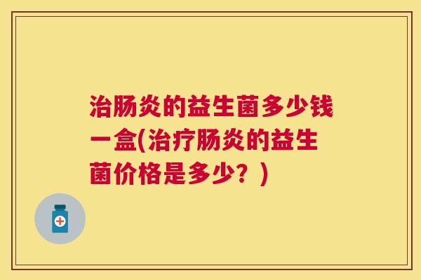 治肠炎的益生菌多少钱一盒(治疗肠炎的益生菌价格是多少？)