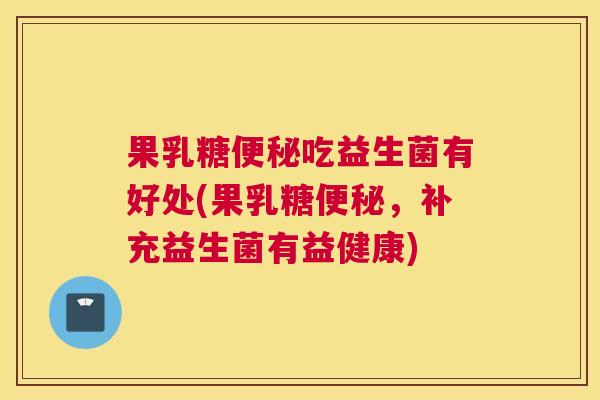 果乳糖便秘吃益生菌有好处(果乳糖便秘，补充益生菌有益健康)