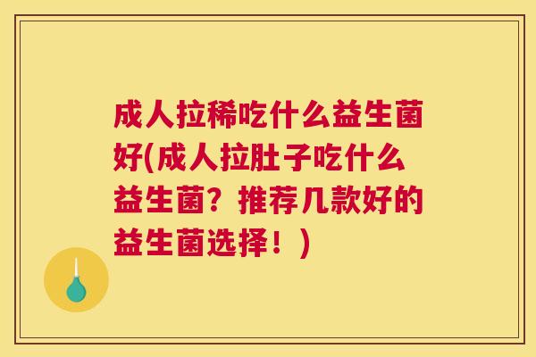 成人拉稀吃什么益生菌好(成人拉肚子吃什么益生菌？推荐几款好的益生菌选择！)