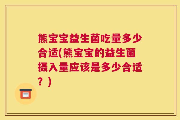 熊宝宝益生菌吃量多少合适(熊宝宝的益生菌摄入量应该是多少合适？)