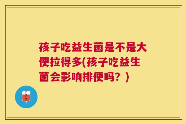 孩子吃益生菌是不是大便拉得多(孩子吃益生菌会影响排便吗？)