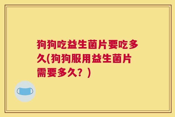 狗狗吃益生菌片要吃多久(狗狗服用益生菌片需要多久？)