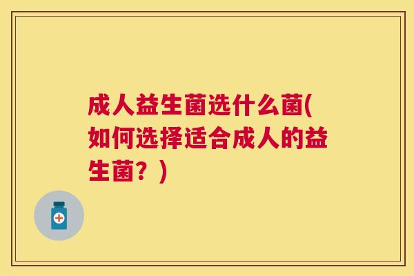 成人益生菌选什么菌(如何选择适合成人的益生菌？)