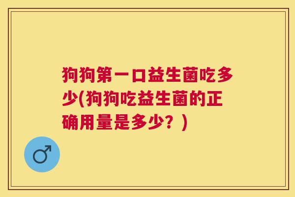 狗狗第一口益生菌吃多少(狗狗吃益生菌的正确用量是多少？)