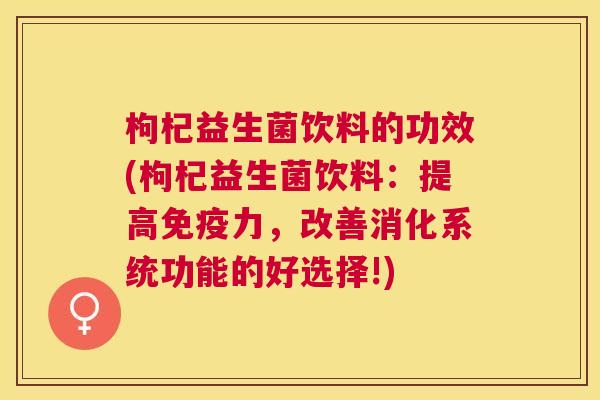 枸杞益生菌饮料的功效(枸杞益生菌饮料：提高免疫力，改善消化系统功能的好选择!)