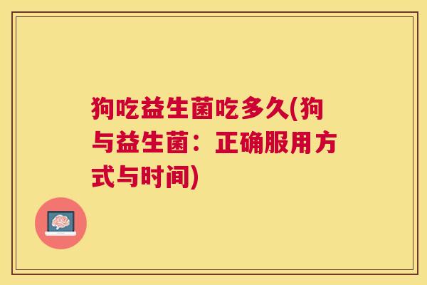 狗吃益生菌吃多久(狗与益生菌：正确服用方式与时间)