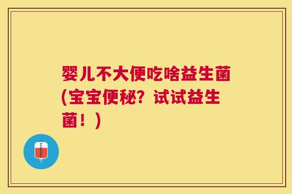 婴儿不大便吃啥益生菌(宝宝便秘？试试益生菌！)