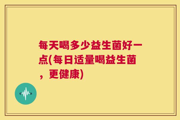 每天喝多少益生菌好一点(每日适量喝益生菌，更健康)