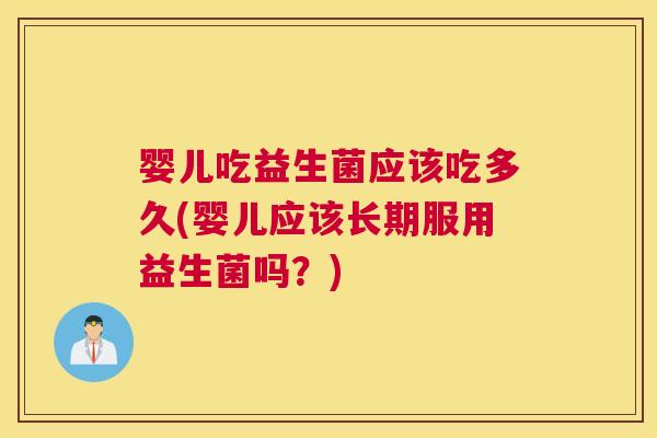 婴儿吃益生菌应该吃多久(婴儿应该长期服用益生菌吗？)