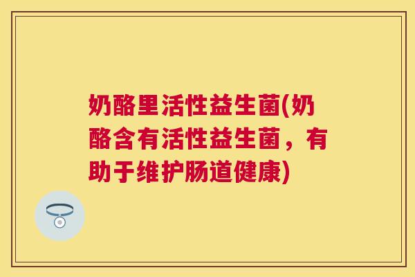 奶酪里活性益生菌(奶酪含有活性益生菌，有助于维护肠道健康)