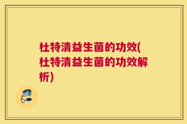 杜特清益生菌的功效(杜特清益生菌的功效解析)