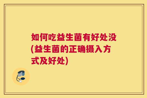 如何吃益生菌有好处没(益生菌的正确摄入方式及好处)