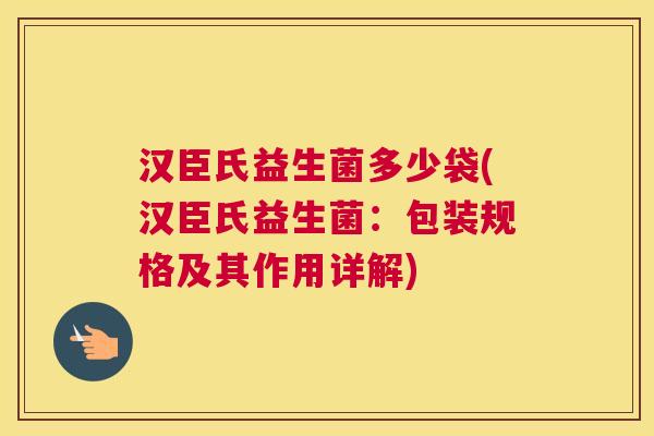汉臣氏益生菌多少袋(汉臣氏益生菌：包装规格及其作用详解)