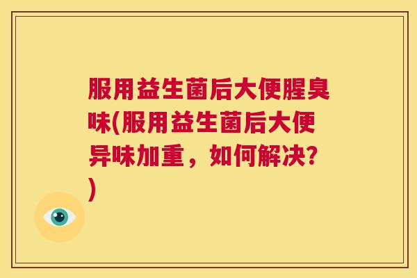 服用益生菌后大便腥臭味(服用益生菌后大便异味加重，如何解决？)