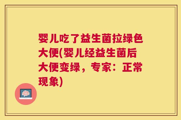 婴儿吃了益生菌拉绿色大便(婴儿经益生菌后大便变绿，专家：正常现象)