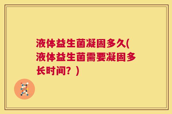 液体益生菌凝固多久(液体益生菌需要凝固多长时间？)