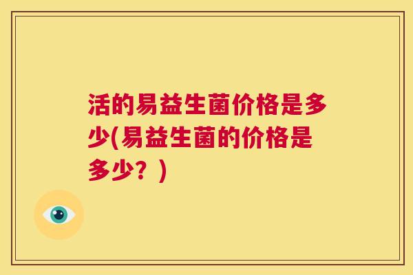 活的易益生菌价格是多少(易益生菌的价格是多少？)