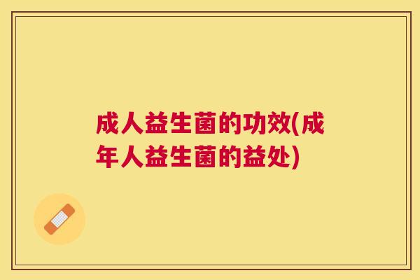 成人益生菌的功效(成年人益生菌的益处)