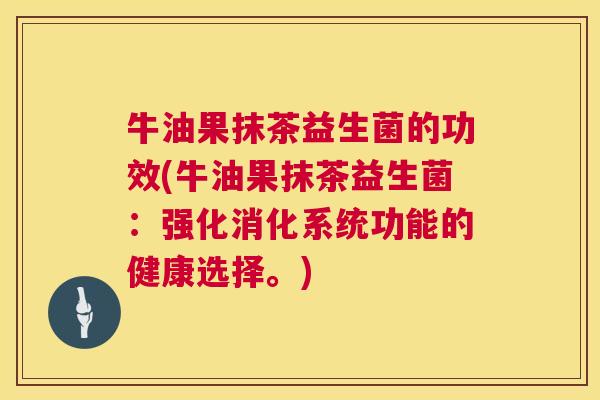 牛油果抹茶益生菌的功效(牛油果抹茶益生菌：强化消化系统功能的健康选择。)
