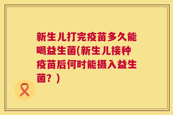新生儿打完疫苗多久能喝益生菌(新生儿接种疫苗后何时能摄入益生菌？)