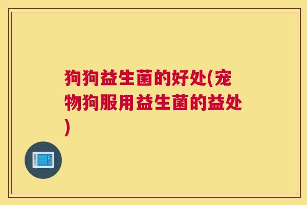 狗狗益生菌的好处(宠物狗服用益生菌的益处)