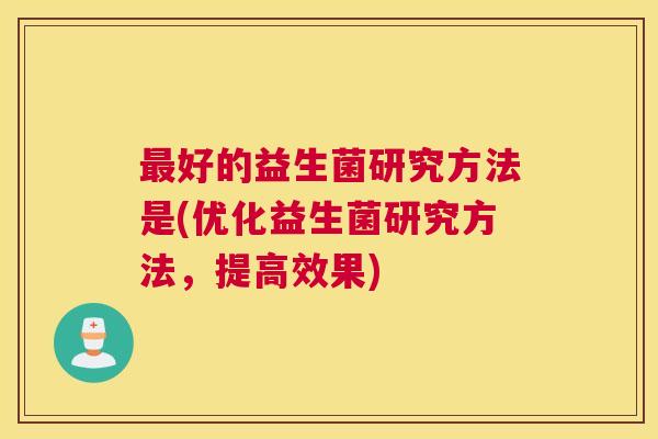 最好的益生菌研究方法是(优化益生菌研究方法，提高效果)