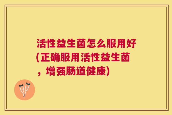 活性益生菌怎么服用好(正确服用活性益生菌，增强肠道健康)