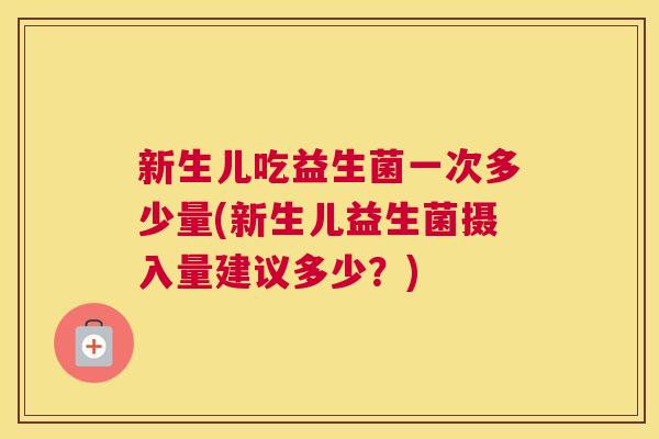 新生儿吃益生菌一次多少量(新生儿益生菌摄入量建议多少？)