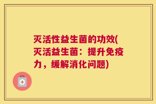 灭活性益生菌的功效(灭活益生菌：提升免疫力，缓解消化问题)