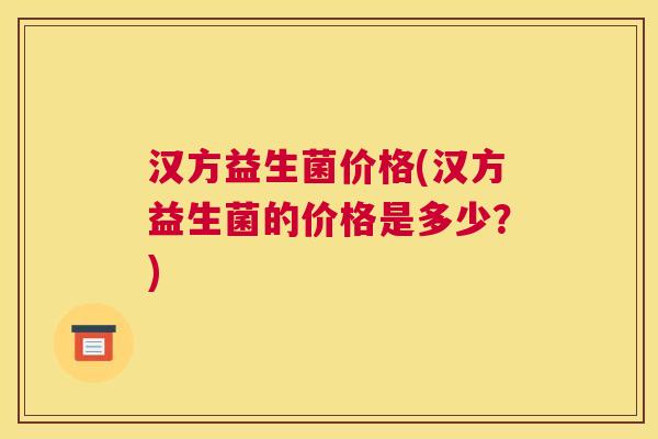 汉方益生菌价格(汉方益生菌的价格是多少？)