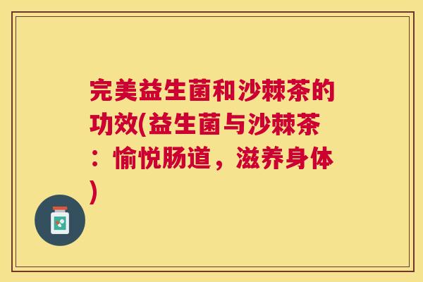 完美益生菌和沙棘茶的功效(益生菌与沙棘茶：愉悦肠道，滋养身体)