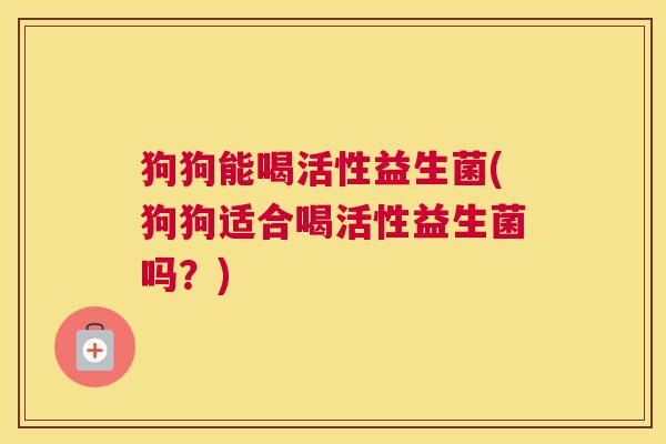 狗狗能喝活性益生菌(狗狗适合喝活性益生菌吗？)