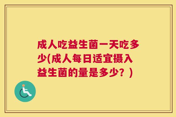 成人吃益生菌一天吃多少(成人每日适宜摄入益生菌的量是多少？)