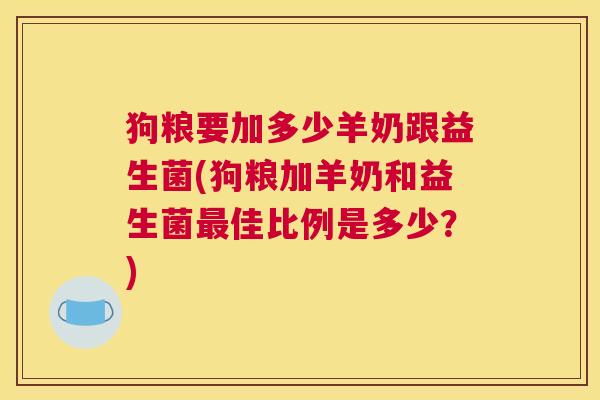 狗粮要加多少羊奶跟益生菌(狗粮加羊奶和益生菌最佳比例是多少？)