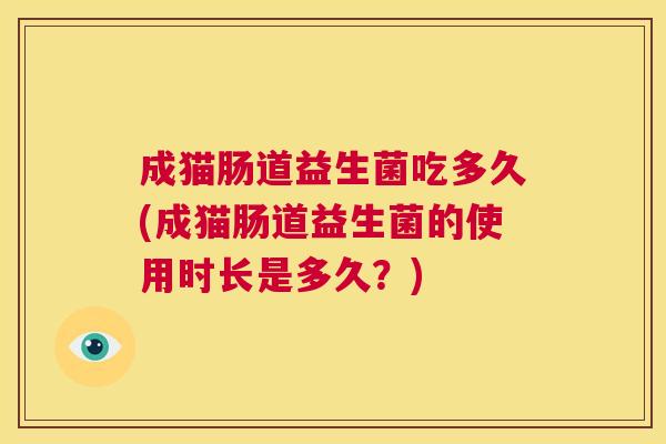 成猫肠道益生菌吃多久(成猫肠道益生菌的使用时长是多久？)