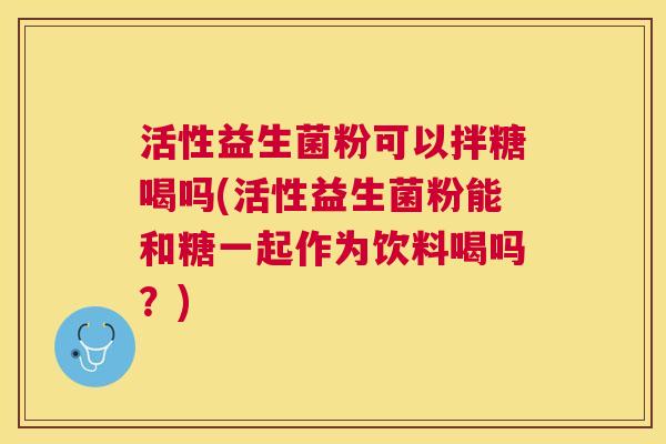 活性益生菌粉可以拌糖喝吗(活性益生菌粉能和糖一起作为饮料喝吗？)