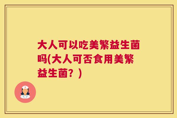 大人可以吃美繁益生菌吗(大人可否食用美繁益生菌？)