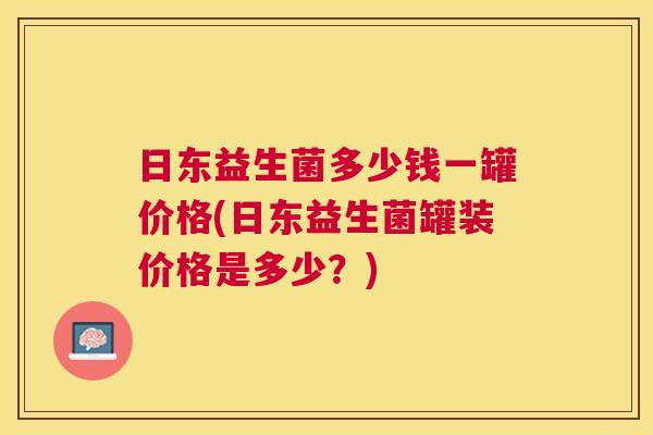 日东益生菌多少钱一罐价格(日东益生菌罐装价格是多少？)