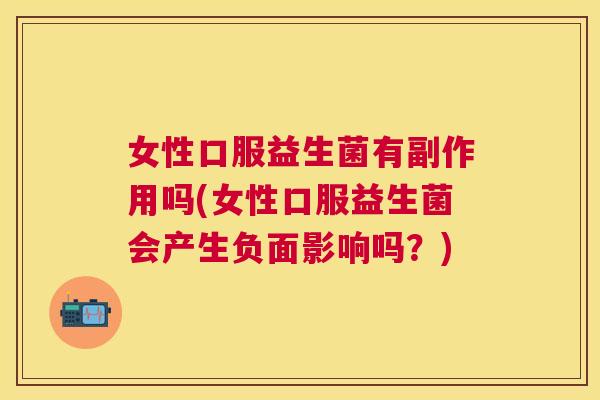 女性口服益生菌有副作用吗(女性口服益生菌会产生负面影响吗？)