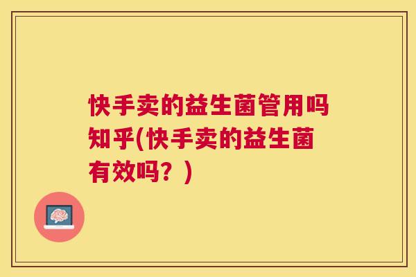 快手卖的益生菌管用吗知乎(快手卖的益生菌有效吗？)