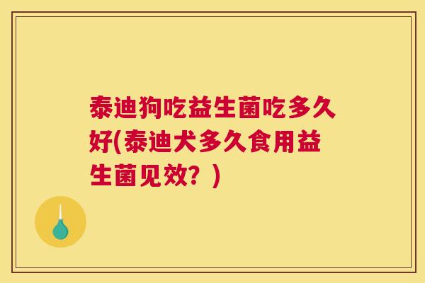 泰迪狗吃益生菌吃多久好(泰迪犬多久食用益生菌见效？)