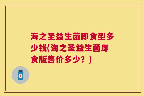海之圣益生菌即食型多少钱(海之圣益生菌即食版售价多少？)