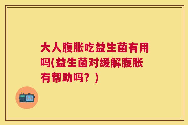 大人腹胀吃益生菌有用吗(益生菌对缓解腹胀有帮助吗？)